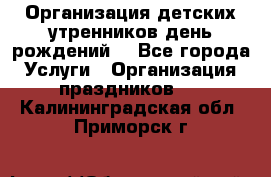 Организация детских утренников,день рождений. - Все города Услуги » Организация праздников   . Калининградская обл.,Приморск г.